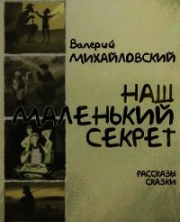 Наш маленький секрет (Рассказы и сказки) - Михайловский Валерий (читать книги .TXT) 📗