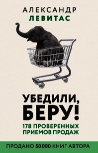 Убедили, беру! 178 проверенных приемов продаж - Левитас Александр Михайлович (читать книги бесплатно txt) 📗