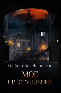 Мое преступление (сборник) - Честертон Гилберт Кий (читать книги онлайн бесплатно полностью txt) 📗