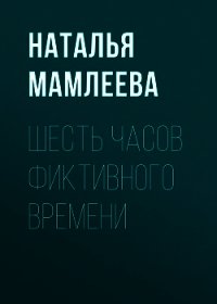 Шесть часов фиктивного времени - Мамлеева Наталья (книги регистрация онлайн txt) 📗