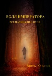 Воля императора: все начинали с нуля (СИ) - Юников Артем (книги бесплатно полные версии .txt) 📗