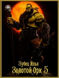 Золотой орк 5 (СИ) - Зубец Илья (библиотека книг бесплатно без регистрации .txt) 📗