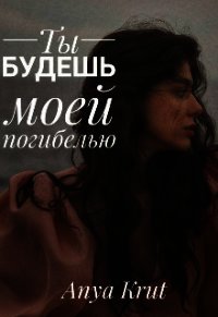 Ты будешь моей погибелью (СИ) - "Anya Krut" (книги бесплатно читать без .TXT) 📗