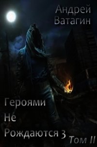 Героями не рождаются 3. Том II (СИ) - Ватагин Андрей (книги онлайн без регистрации полностью .txt) 📗