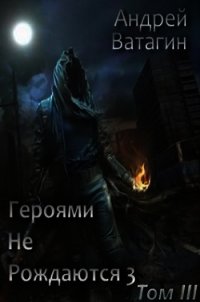 Героями не рождаются 3. Том III (СИ) - Ватагин Андрей (книги бесплатно без онлайн txt) 📗