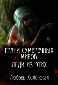 Грани сумеречных миров. Леди из этих (СИ) - Хилинская Любовь (читать бесплатно книги без сокращений TXT) 📗