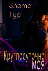 Круглосуточно моя (СИ) - Тур Злата (книги онлайн полностью txt) 📗