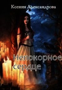 Непокорное сердце (СИ) - Александрова Ксения (книги онлайн .TXT) 📗