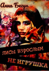 Лисы взрослым не игрушка (СИ) - Бегун Анна (книги онлайн полностью бесплатно TXT) 📗