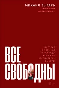 Все свободны. История о том, как в 1996 году в России закончились выборы - Зыгарь Михаил Викторович (лучшие книги читать онлайн TXT) 📗