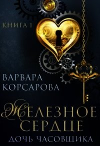 Железное сердце. Книга 1. Дочь часовщика (СИ) - Корсарова Варвара (бесплатные книги полный формат .txt) 📗