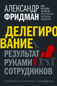 Делегирование: результат руками сотрудников. Технология регулярного менеджмента - Фридман Александр