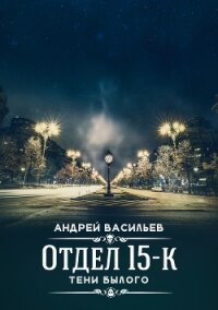 Отдел 15-К. Тени Былого - Васильев Андрей (онлайн книги бесплатно полные txt) 📗