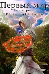 Первый мир. Книга 3 (СИ) - Белецкий Валентин Владимирович (читать хорошую книгу .TXT) 📗