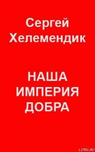 Наша Империя Добра, или Письмо самодержцу российскому - Хелемендик Сергей (мир книг .TXT) 📗