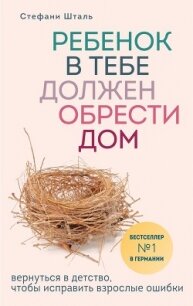 Ребенок в тебе должен обрести дом. Вернуться в детство, чтобы исправить взрослые ошибки - Шталь Стефани