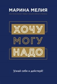 Хочу – Mогу – Надо. Узнай себя и действуй! - Мелия Марина (читать онлайн полную книгу txt) 📗