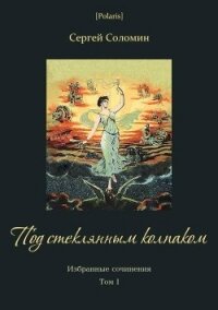 Под стеклянным колпаком(Избранные сочинения. Т. I) - Соломин Сергей (книги онлайн .txt) 📗