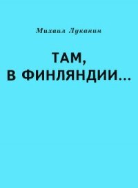 Там, в Финляндии… - Луканин Михаил Александрович (бесплатные онлайн книги читаем полные .txt) 📗