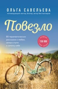 Повезло. 80 терапевтических рассказов о любви, семье и пути к самому себе - Савельева Ольга Васильевна