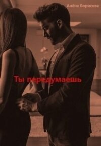 Ты передумаешь (СИ) - Борисова Алёна (прочитать книгу txt) 📗