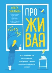 ПроЖИВАЯ. Как оставаться счастливым, проживая самые сложные моменты жизни - Савельева Ольга Васильевна