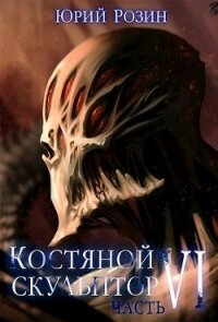 Костяной Скульптор. Часть 6 (СИ) - Розин Юрий (книги без регистрации бесплатно полностью сокращений TXT) 📗