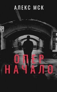 Опер. Начало (СИ) - МСК Алекс (читать полностью книгу без регистрации TXT) 📗