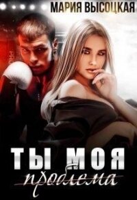 Ты моя проблема (СИ) - Высоцкая Мария Николаевна "Весна" (книги хорошем качестве бесплатно без регистрации TXT) 📗