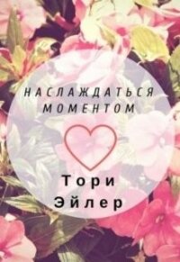 Наслаждаться моментом (СИ) - Эйлер Тори (онлайн книга без .TXT) 📗