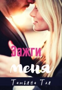 Зажги меня (СИ) - Тэя Татьяна (читать книги полные TXT, FB2) 📗