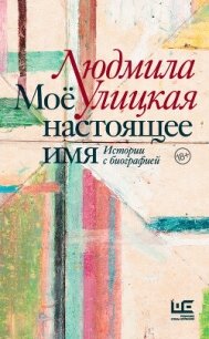 Моё настоящее имя. Истории с биографией - Улицкая Людмила (хороший книги онлайн бесплатно .TXT, .FB2) 📗