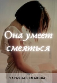 Она умеет смеяться (СИ) - Семакова Татьяна (читать книги без регистрации .TXT, .FB2) 📗