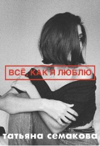 Всё, как я люблю (СИ) - Семакова Татьяна (читать книги бесплатно полностью без регистрации сокращений .TXT, .FB2) 📗