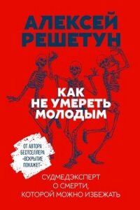 Как не умереть молодым. Судмедэксперт о смерти, которой можно избежать - Решетун Алексей (книги регистрация онлайн txt, fb2) 📗