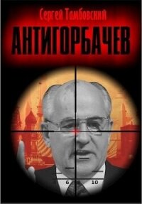 Анти-Горбачев (СИ) - Тамбовский Сергей (мир книг .TXT, .FB2) 📗