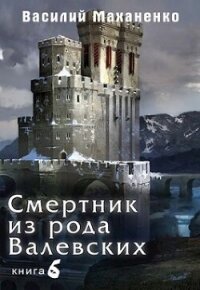 Смертник из рода Валевских. Книга 6 (СИ) - Маханенко Василий Михайлович (читать книги онлайн бесплатно полные версии txt, fb2) 📗