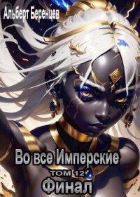 Во все Имперские ТОМ 12. Финал (СИ) - Беренцев Альберт (лучшие книги .txt, .fb2) 📗