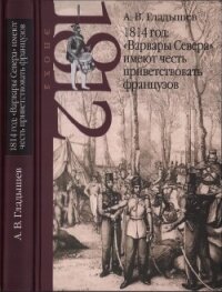 1814 год: «Варвары Севера» имеют честь приветствовать французов - Гладышев Андрей Владимирович (мир книг .TXT, .FB2) 📗