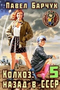 Колхоз: Назад в СССР 5 (СИ) - Барчук Павел (читаем полную версию книг бесплатно .TXT, .FB2) 📗