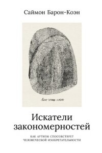 Искатели закономерностей. Как аутизм способствует человеческой изобретательности - Барон-Коэн Саймон