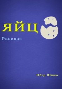 Яйцо - Юшко Петр (книги бесплатно без онлайн .txt, .fb2) 📗