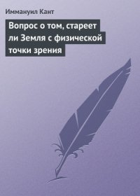 Вопрос о том, стареет ли Земля с физической точки зрения - Кант Иммануил (книги хорошем качестве бесплатно без регистрации .TXT) 📗