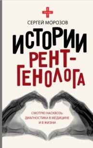 История рентгенолога. Смотрю насквозь: диагностика в медицине и в жизни - Морозов Сергей (электронные книги бесплатно .txt, .fb2) 📗