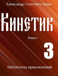 Кинетик 3 (СИ) - Анин Александр (бесплатные онлайн книги читаем полные версии .TXT, .FB2) 📗