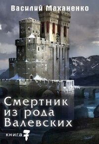 Смертник из рода Валевских. Книга 7 (СИ) - Маханенко Василий Михайлович (книга бесплатный формат TXT, FB2) 📗