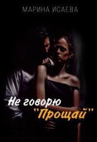 Не говорю "Прощай" (СИ) - Исаева Марина (читаем книги онлайн бесплатно .TXT, .FB2) 📗