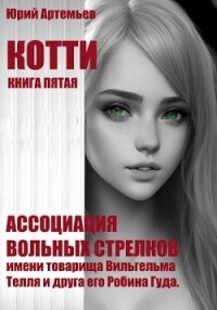 Котти. Книга пятая. Ассоциация вольных стрелков имени товарища Вильгельма Телля и друга его Робина Г - Артемьев Юрий