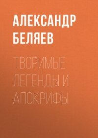 Творимые легенды и апокрифы - Беляев Александр Романович (читать книгу онлайн бесплатно полностью без регистрации txt, fb2) 📗