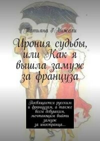 Ирония судьбы, или Как я вышла замуж за француза. Посвящается русским и французам, а также всем деву - д'